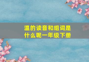 温的读音和组词是什么呢一年级下册