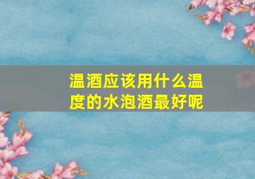 温酒应该用什么温度的水泡酒最好呢