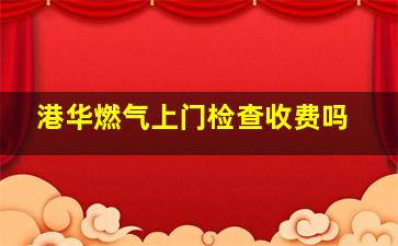 港华燃气上门检查收费吗