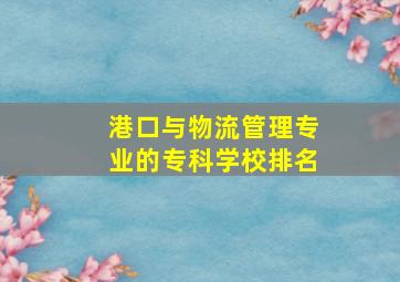 港口与物流管理专业的专科学校排名