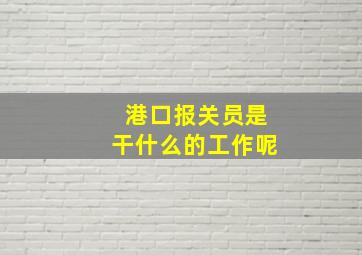 港口报关员是干什么的工作呢