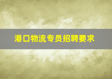 港口物流专员招聘要求