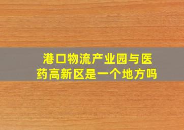 港口物流产业园与医药高新区是一个地方吗