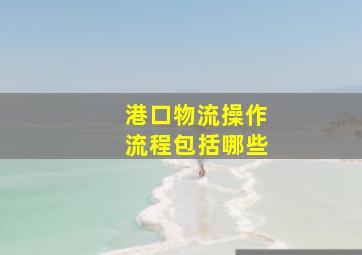 港口物流操作流程包括哪些