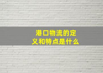 港口物流的定义和特点是什么