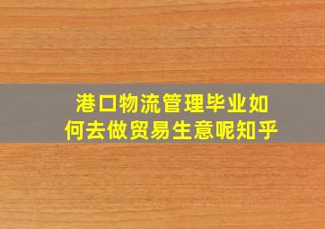 港口物流管理毕业如何去做贸易生意呢知乎