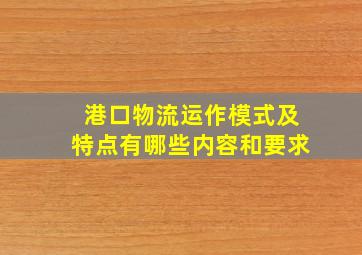 港口物流运作模式及特点有哪些内容和要求