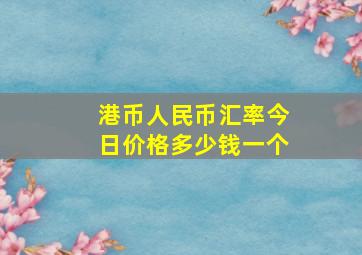 港币人民币汇率今日价格多少钱一个