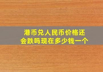 港币兑人民币价格还会跌吗现在多少钱一个