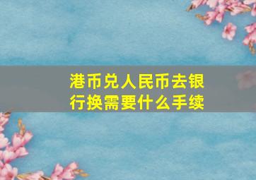 港币兑人民币去银行换需要什么手续