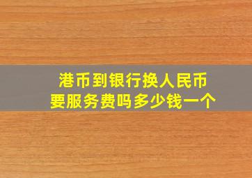 港币到银行换人民币要服务费吗多少钱一个