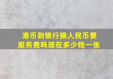 港币到银行换人民币要服务费吗现在多少钱一张