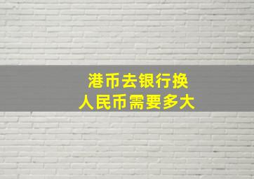 港币去银行换人民币需要多大