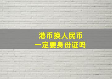 港币换人民币一定要身份证吗