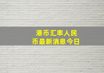 港币汇率人民币最新消息今日