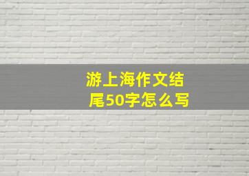 游上海作文结尾50字怎么写