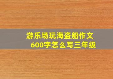 游乐场玩海盗船作文600字怎么写三年级