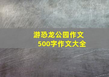 游恐龙公园作文500字作文大全