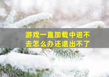 游戏一直加载中进不去怎么办还退出不了