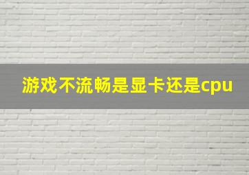 游戏不流畅是显卡还是cpu