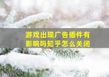 游戏出现广告插件有影响吗知乎怎么关闭