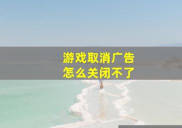 游戏取消广告怎么关闭不了