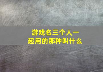 游戏名三个人一起用的那种叫什么