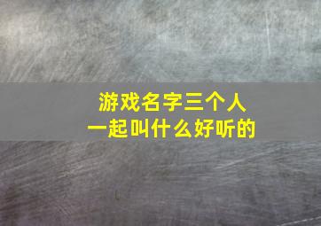 游戏名字三个人一起叫什么好听的