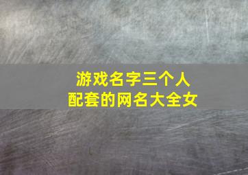 游戏名字三个人配套的网名大全女