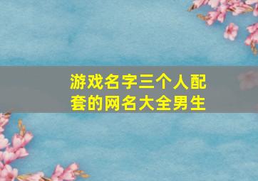 游戏名字三个人配套的网名大全男生