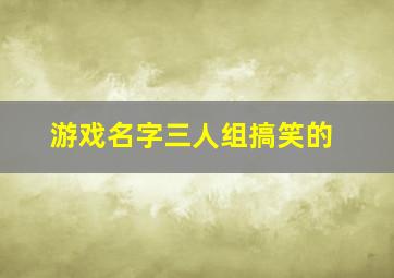 游戏名字三人组搞笑的