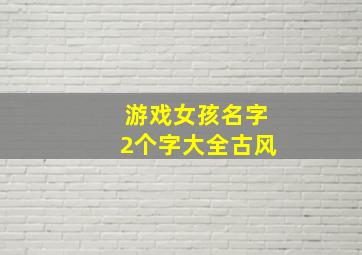 游戏女孩名字2个字大全古风