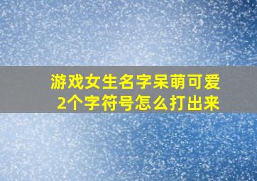 游戏女生名字呆萌可爱2个字符号怎么打出来