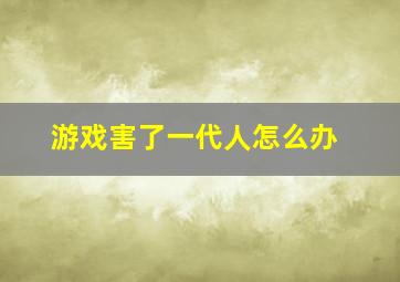 游戏害了一代人怎么办