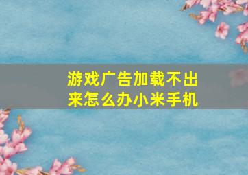 游戏广告加载不出来怎么办小米手机