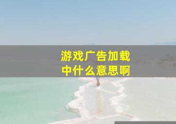 游戏广告加载中什么意思啊