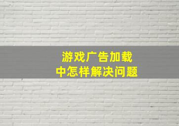 游戏广告加载中怎样解决问题