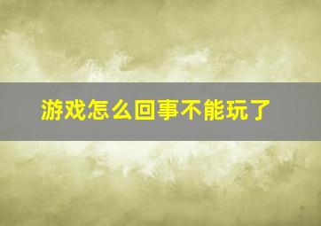 游戏怎么回事不能玩了