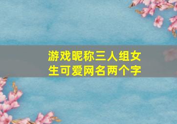 游戏昵称三人组女生可爱网名两个字