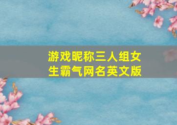 游戏昵称三人组女生霸气网名英文版