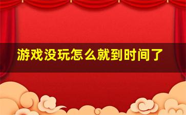 游戏没玩怎么就到时间了