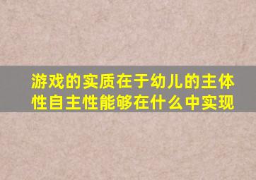 游戏的实质在于幼儿的主体性自主性能够在什么中实现