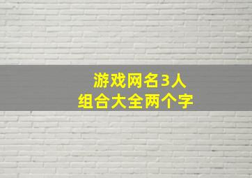 游戏网名3人组合大全两个字