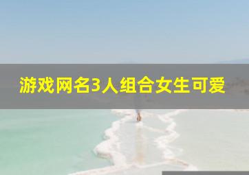 游戏网名3人组合女生可爱