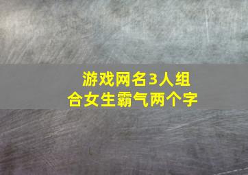 游戏网名3人组合女生霸气两个字