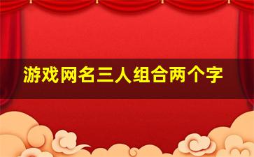 游戏网名三人组合两个字