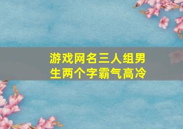 游戏网名三人组男生两个字霸气高冷