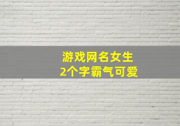 游戏网名女生2个字霸气可爱