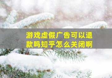 游戏虚假广告可以退款吗知乎怎么关闭啊