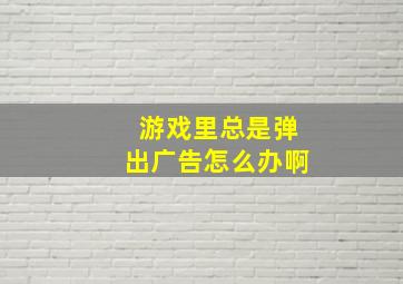 游戏里总是弹出广告怎么办啊